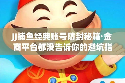 JJ捕鱼经典账号防封秘籍·金商平台都没告诉你的避坑指南