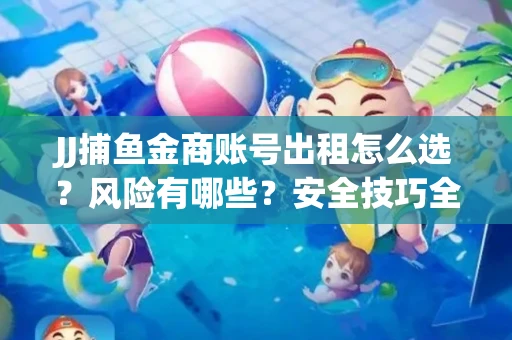 JJ捕鱼金商账号出租怎么选？风险有哪些？安全技巧全解析